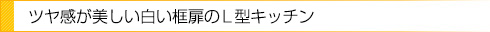 ツヤ感が美しい白い框扉のL型キッチン